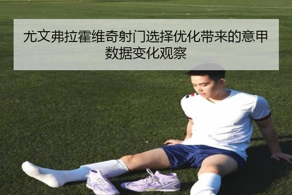 尤文弗拉霍维奇射门选择优化带来的意甲数据变化观察