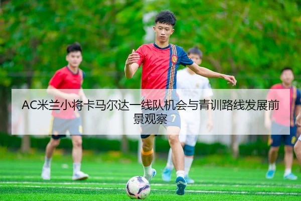 AC米兰小将卡马尔达一线队机会与青训路线发展前景观察