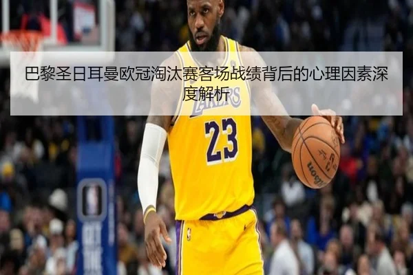 巴黎圣日耳曼欧冠淘汰赛客场战绩背后的心理因素深度解析