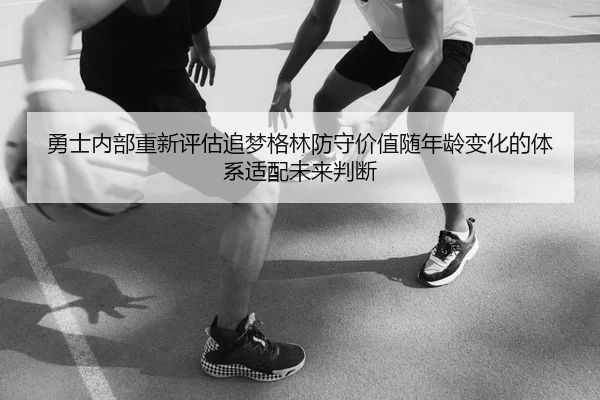 勇士内部重新评估追梦格林防守价值随年龄变化的体系适配未来判断