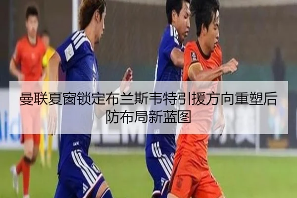 曼联夏窗锁定布兰斯韦特引援方向重塑后防布局新蓝图 | kaiyun