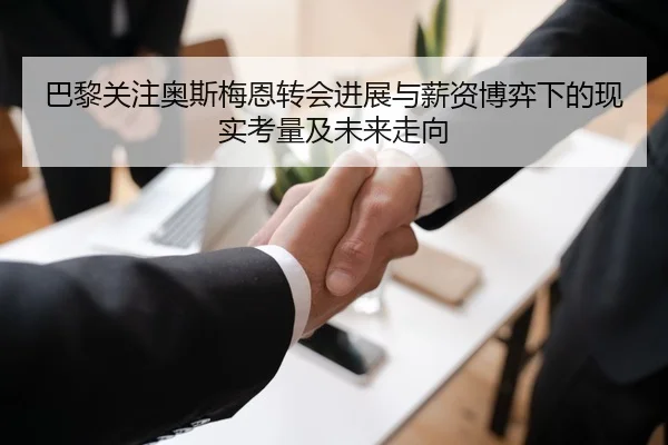 巴黎关注奥斯梅恩转会进展与薪资博弈下的现实考量及未来走向