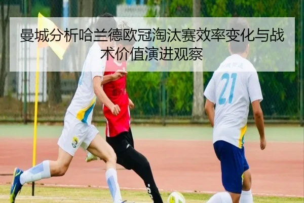 曼城分析哈兰德欧冠淘汰赛效率变化与战术价值演进观察 | kaiyun