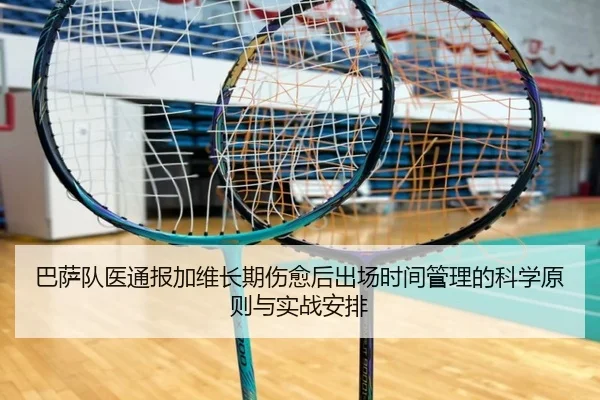 巴萨队医通报加维长期伤愈后出场时间管理的科学原则与实战安排