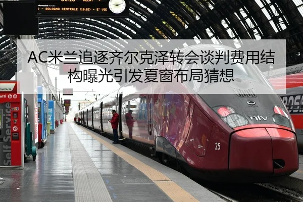 AC米兰追逐齐尔克泽转会谈判费用结构曝光引发夏窗布局猜想