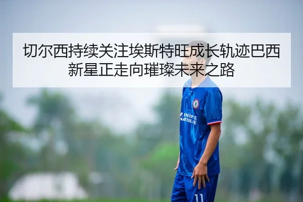 切尔西持续关注埃斯特旺成长轨迹巴西新星正走向璀璨未来之路